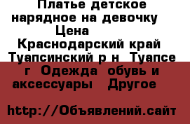 Платье детское нарядное на девочку  › Цена ­ 450 - Краснодарский край, Туапсинский р-н, Туапсе г. Одежда, обувь и аксессуары » Другое   